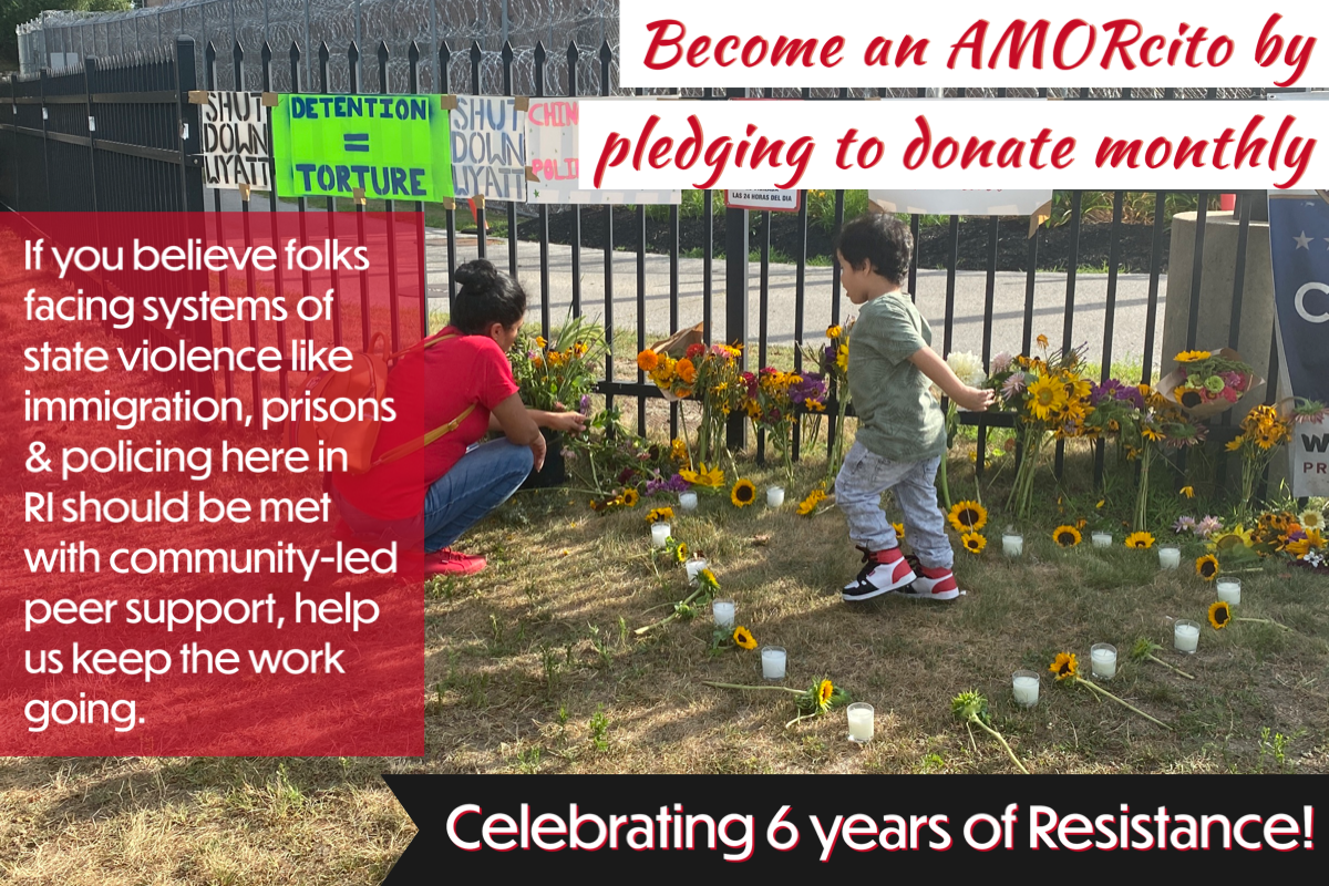 Become an AMORcito by pledging to donate monthly Celebrating 6 years of Resistance! If you believe folks facing systems of state violence like immigration, prisons and policing here in RI should be met with community-led peer support, help us keep the work going.